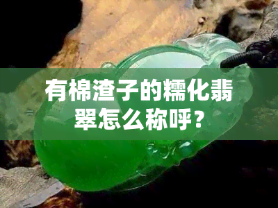 有棉渣子的糯化翡翠怎么称呼？