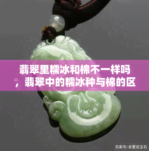 翡翠里糯冰和棉不一样吗，翡翠中的糯冰种与棉的区别：你了解它们的不同之处吗？