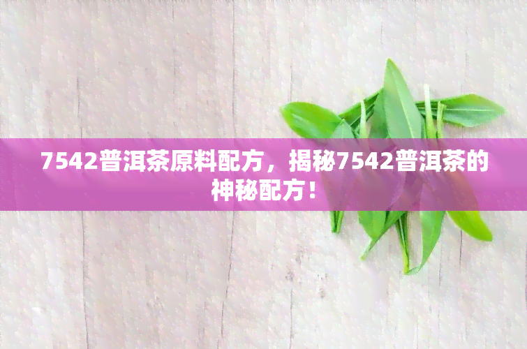 7542普洱茶原料配方，揭秘7542普洱茶的神秘配方！