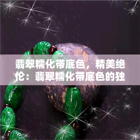 翡翠糯化带底色，精美绝伦：翡翠糯化带底色的独特魅力