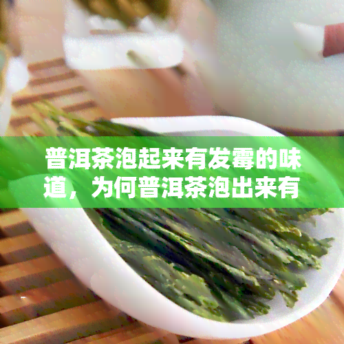 普洱茶泡起来有发霉的味道，为何普洱茶泡出来有发霉味？解析茶叶变质的原因