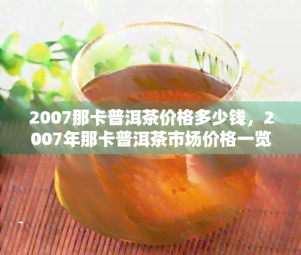 2007那卡普洱茶价格多少钱，2007年那卡普洱茶市场价格一览