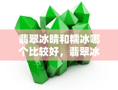 翡翠冰晴和糯冰哪个比较好，翡翠冰晴与糯冰：哪种更好？