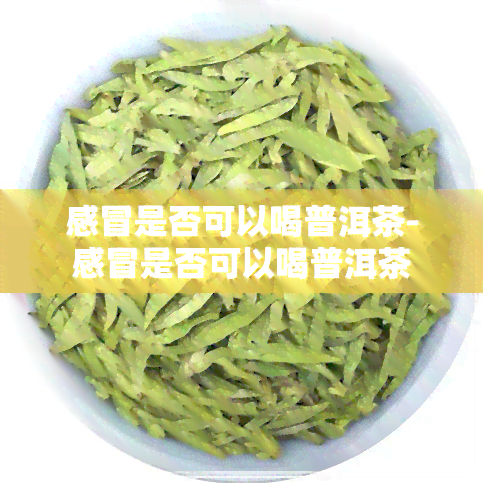 感冒是否可以喝普洱茶-感冒是否可以喝普洱茶