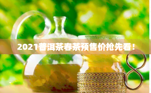 2021普洱茶春茶预售价抢先看！