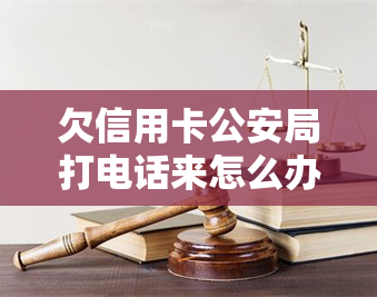 欠信用卡公安局打电话来怎么办，遇到欠信用卡问题，公安局来电处理方式解析