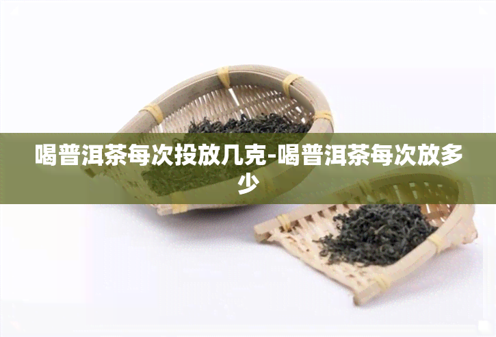 喝普洱茶每次投放几克-喝普洱茶每次放多少