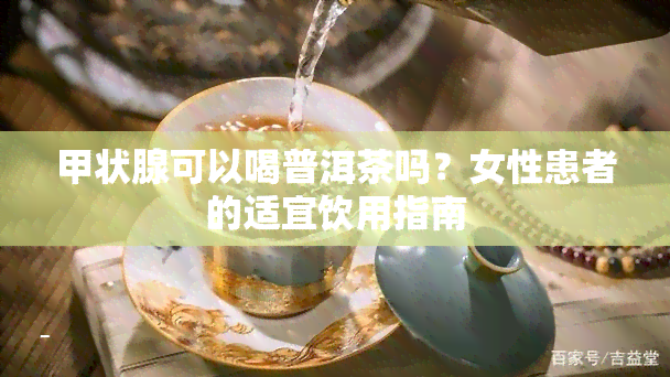 甲状腺可以喝普洱茶吗？女性患者的适宜饮用指南