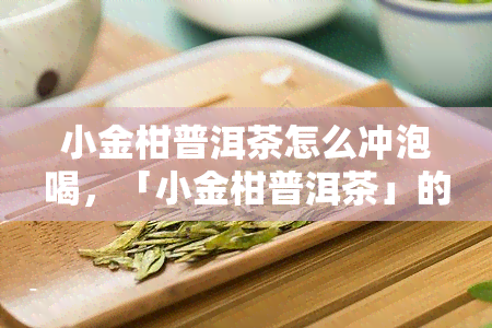 小金柑普洱茶怎么冲泡喝，「小金柑普洱茶」的正确冲泡方法，学会这一招，让你轻松品鉴好茶！