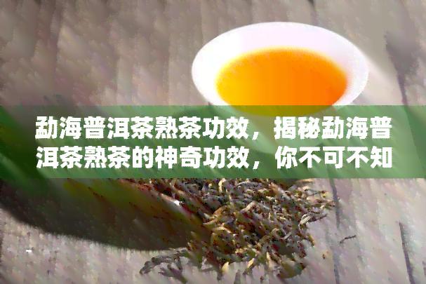 勐海普洱茶熟茶功效，揭秘勐海普洱茶熟茶的神奇功效，你不可不知！