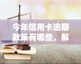 今年信用卡逾期政策有哪些，解读今年信用卡逾期政策，你需要知道的关键信息