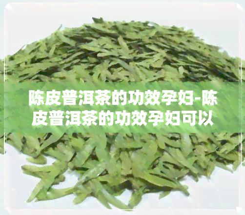 陈皮普洱茶的功效孕妇-陈皮普洱茶的功效孕妇可以喝吗