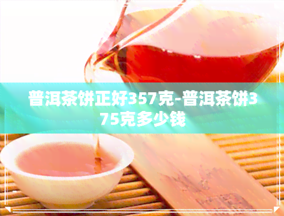 普洱茶饼正好357克-普洱茶饼375克多少钱