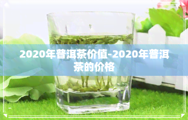 2020年普洱茶价值-2020年普洱茶的价格