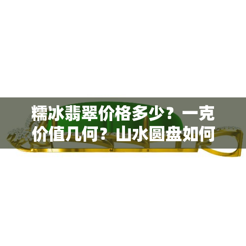 糯冰翡翠价格多少？一克价值几何？山水圆盘如何定价？