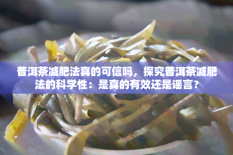 普洱茶减肥法真的可信吗，探究普洱茶减肥法的科学性：是真的有效还是谣言？