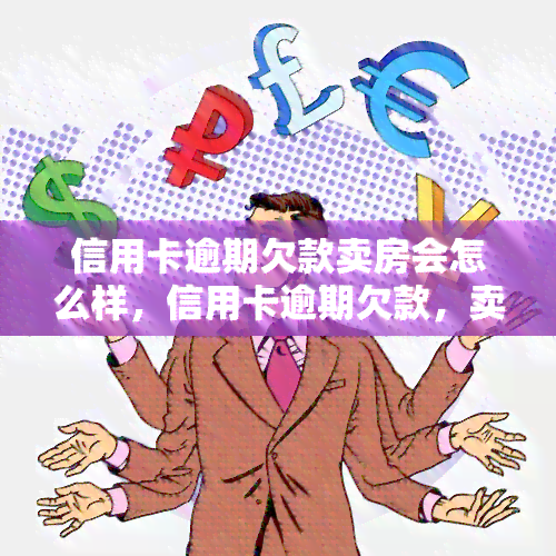 信用卡逾期欠款卖房会怎么样，信用卡逾期欠款，卖房是否可行？