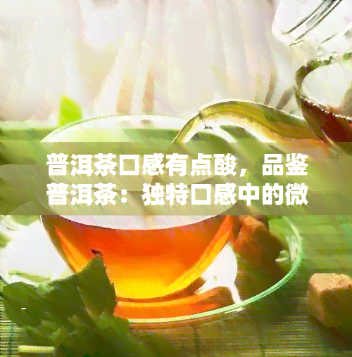 普洱茶口感有点酸，品鉴普洱茶：独特口感中的微酸韵味