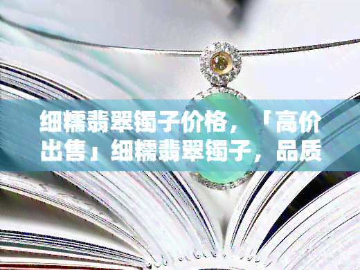 细糯翡翠镯子价格，「高价出售」细糯翡翠镯子，品质保证，值得收藏！