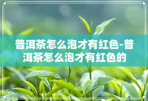 普洱茶怎么泡才有红色-普洱茶怎么泡才有红色的