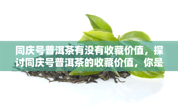 同庆号普洱茶有没有收藏价值，探讨同庆号普洱茶的收藏价值，你是否应该入手？