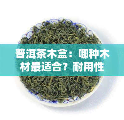 普洱茶木盒：哪种木材最适合？耐用性比较