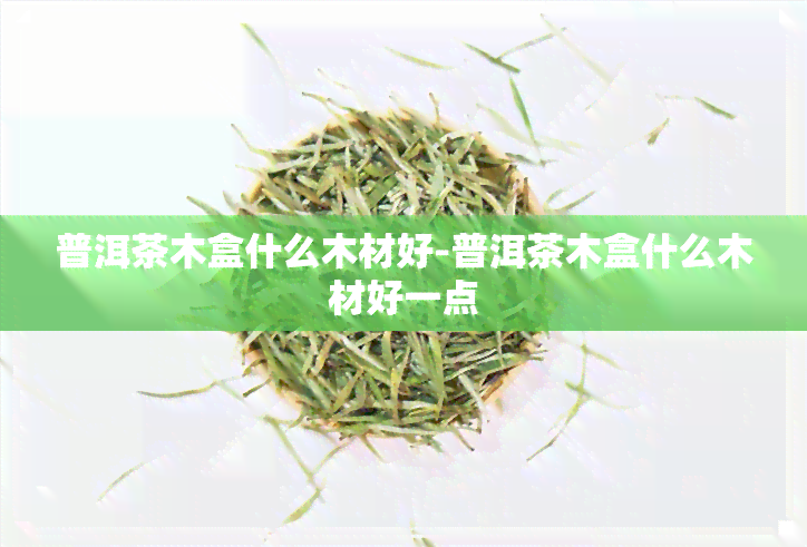 普洱茶木盒什么木材好-普洱茶木盒什么木材好一点