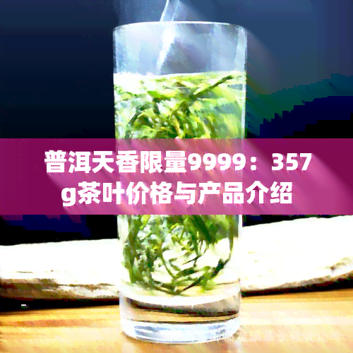 普洱天香限量9999：357g茶叶价格与产品介绍