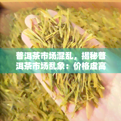 普洱茶市场混乱，揭秘普洱茶市场乱象：价格虚高、品质参差不齐