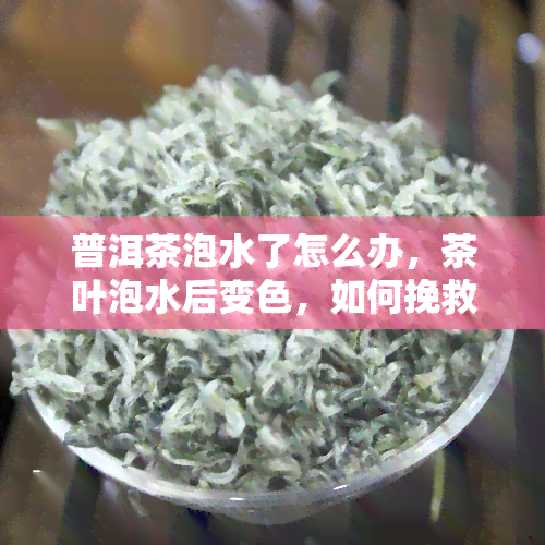 普洱茶泡水了怎么办，茶叶泡水后变色，如何挽救普洱茶？