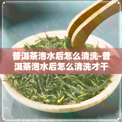 普洱茶泡水后怎么清洗-普洱茶泡水后怎么清洗才干净