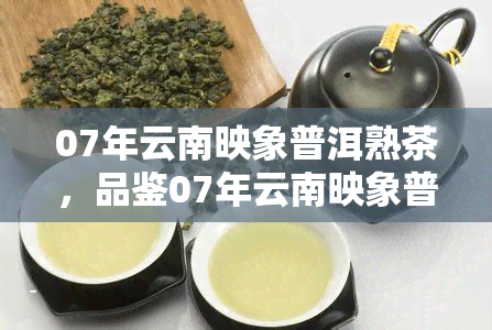 07年云南映象普洱熟茶，品鉴07年云南映象普洱熟茶：独特的口感与历韵味