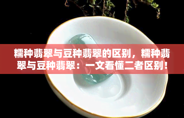 糯种翡翠与豆种翡翠的区别，糯种翡翠与豆种翡翠：一文看懂二者区别！