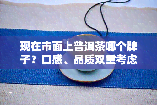 现在市面上普洱茶哪个牌子？口感、品质双重考虑！