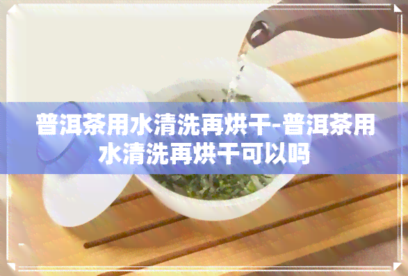 普洱茶用水清洗再烘干-普洱茶用水清洗再烘干可以吗