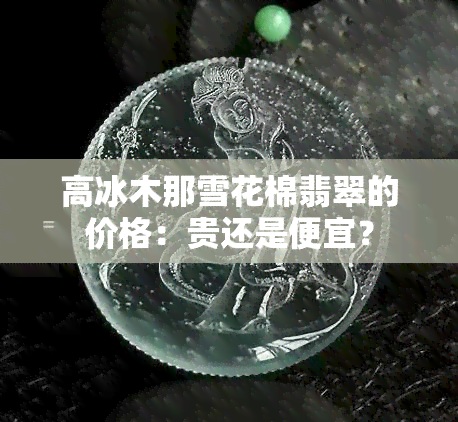 高冰木那雪花棉翡翠的价格：贵还是便宜？