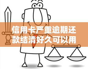 信用卡严重逾期还款结清好久可以用，信用卡严重逾期还款后，多久可以再次使用？