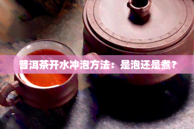 普洱茶开水冲泡方法：是泡还是煮？