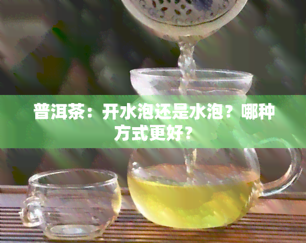 普洱茶：开水泡还是水泡？哪种方式更好？