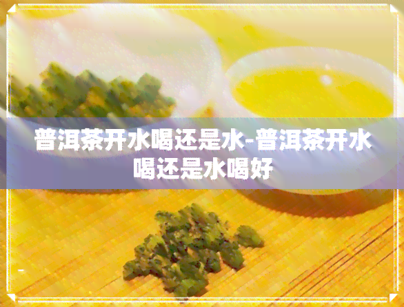 普洱茶开水喝还是水-普洱茶开水喝还是水喝好