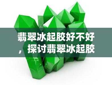 翡翠冰起胶好不好，探讨翡翠冰起胶的效果和价值