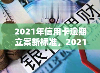 2021年信用卡逾期立案新标准，2021年信用卡逾期：最新立案标准公布