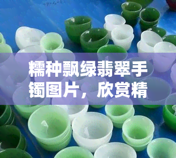 糯种飘绿翡翠手镯图片，欣赏精美糯种飘绿翡翠手镯的图片