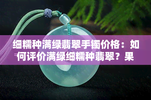 细糯种满绿翡翠手镯价格：如何评价满绿细糯种翡翠？果绿款式如何？