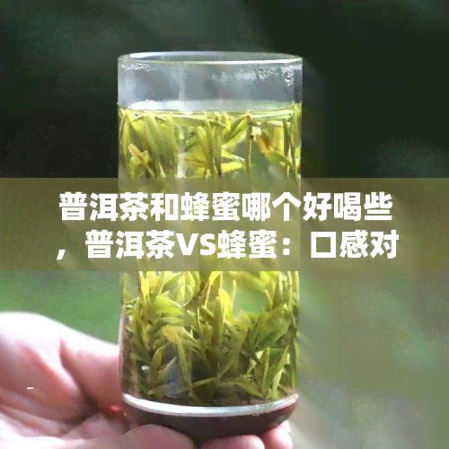 普洱茶和蜂蜜哪个好喝些，普洱茶VS蜂蜜：口感对比，哪一种更胜一筹？