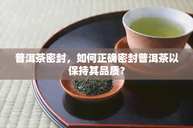 普洱茶密封，如何正确密封普洱茶以保持其品质？