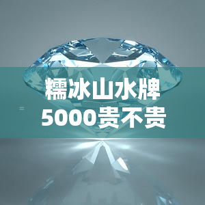 糯冰山水牌5000贵不贵，糯冰山水牌5000元的价格，是否值得购买？