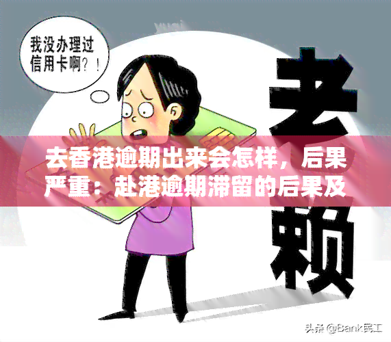 去逾期出来会怎样，后果严重：赴港逾期滞留的后果及法律责任