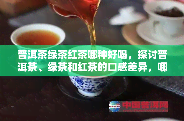 普洱茶绿茶红茶哪种好喝，探讨普洱茶、绿茶和红茶的口感差异，哪一种才是你的更爱？