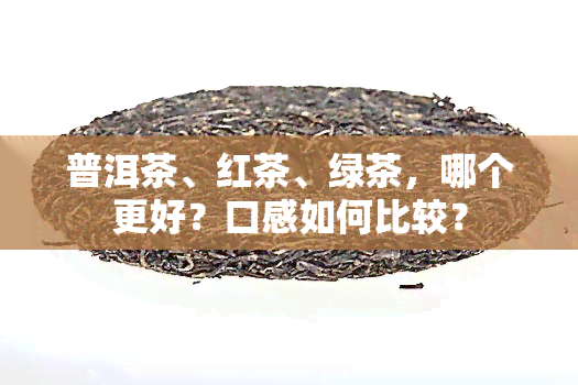 普洱茶、红茶、绿茶，哪个更好？口感如何比较？